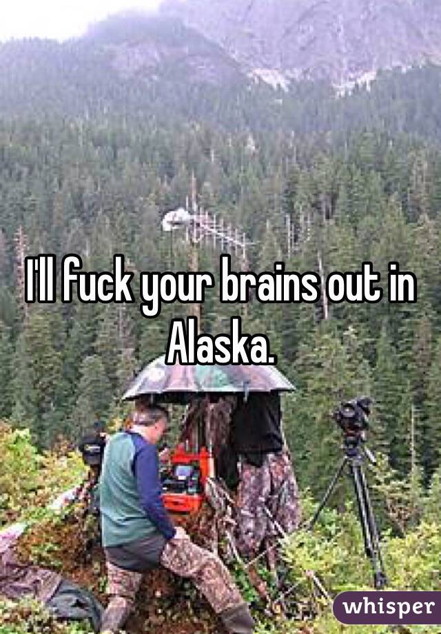 I'll fuck your brains out in Alaska.