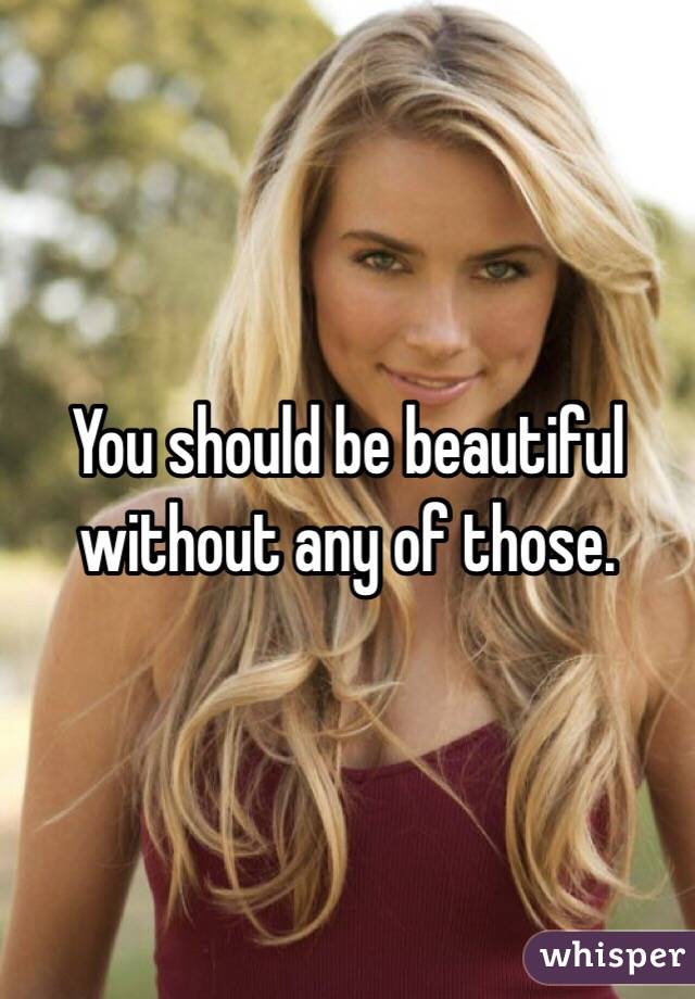 You should be beautiful without any of those. 