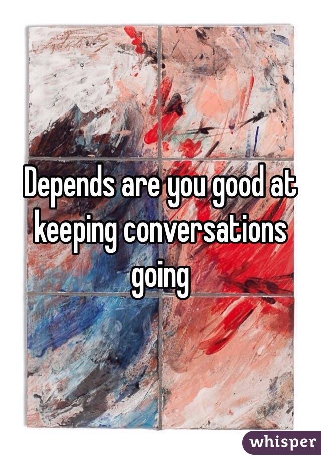 Depends are you good at keeping conversations going