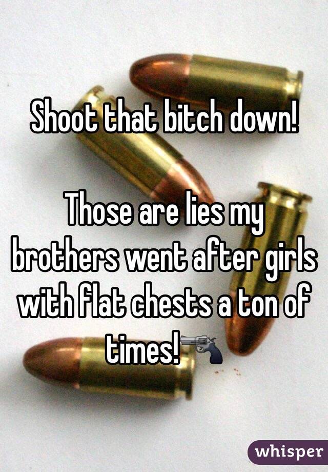 Shoot that bitch down!

Those are lies my brothers went after girls with flat chests a ton of times!🔫