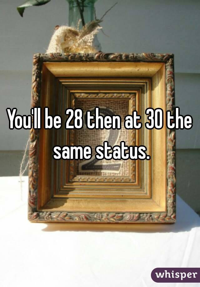You'll be 28 then at 30 the same status.