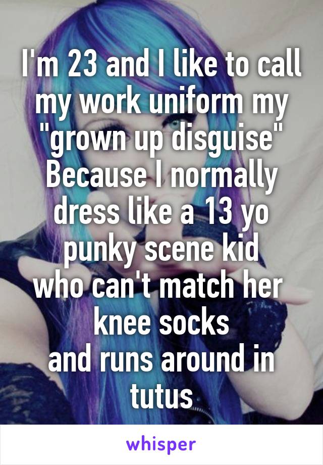I'm 23 and I like to call my work uniform my
"grown up disguise"
Because I normally dress like a 13 yo punky scene kid
who can't match her 
knee socks
and runs around in tutus