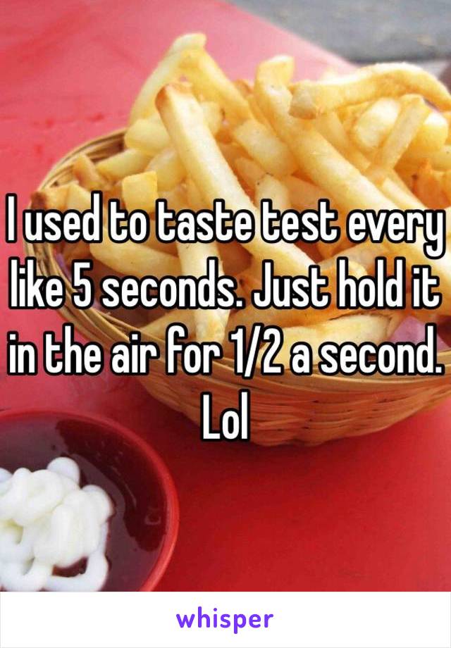 I used to taste test every like 5 seconds. Just hold it in the air for 1/2 a second. Lol 