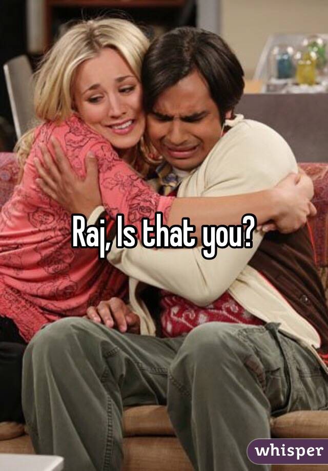 Raj, Is that you? 