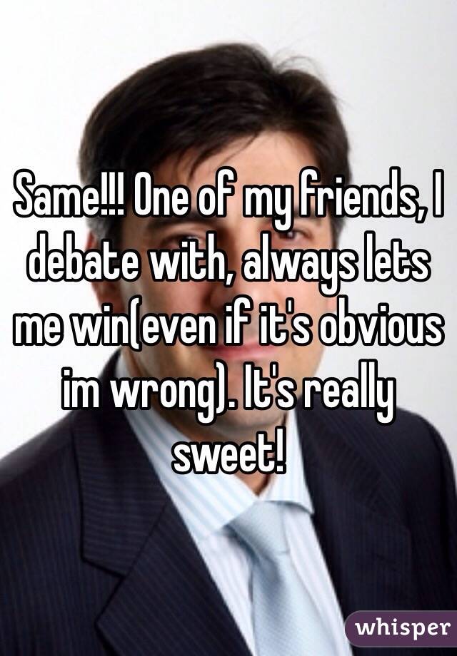 Same!!! One of my friends, I debate with, always lets me win(even if it's obvious im wrong). It's really sweet!