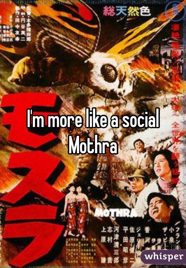 I'm more like a social Mothra