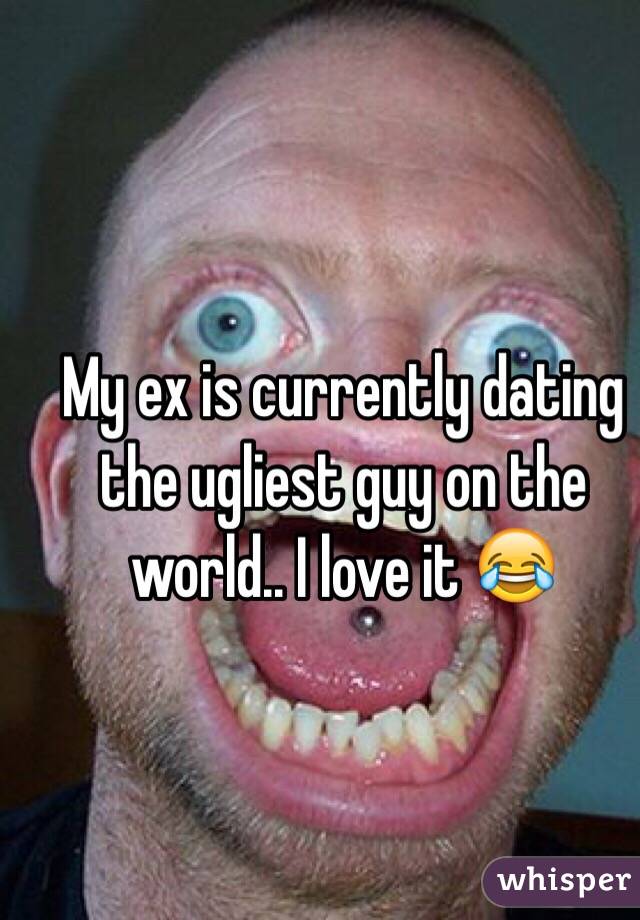 My ex is currently dating the ugliest guy on the world.. I love it 😂