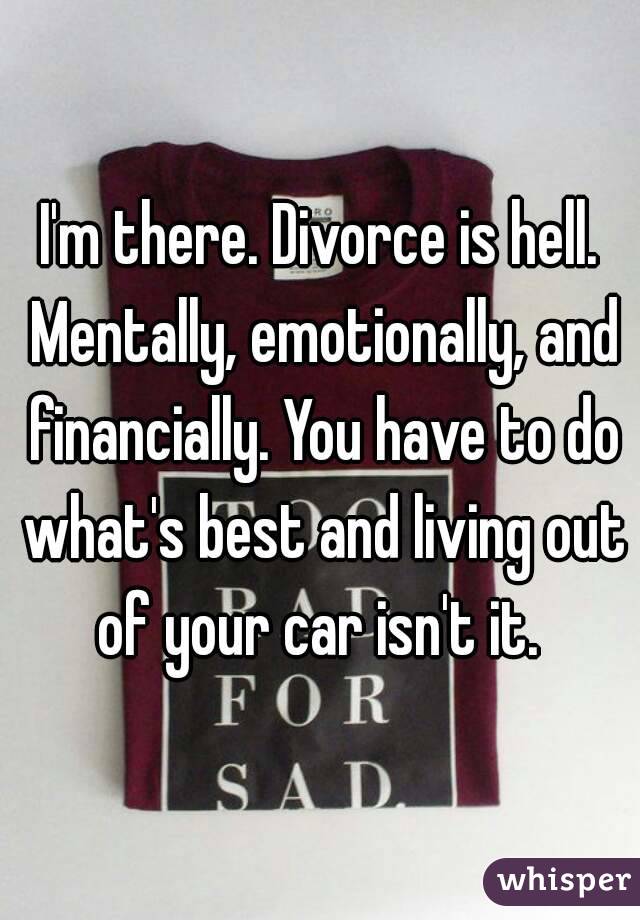 I'm there. Divorce is hell. Mentally, emotionally, and financially. You have to do what's best and living out of your car isn't it. 