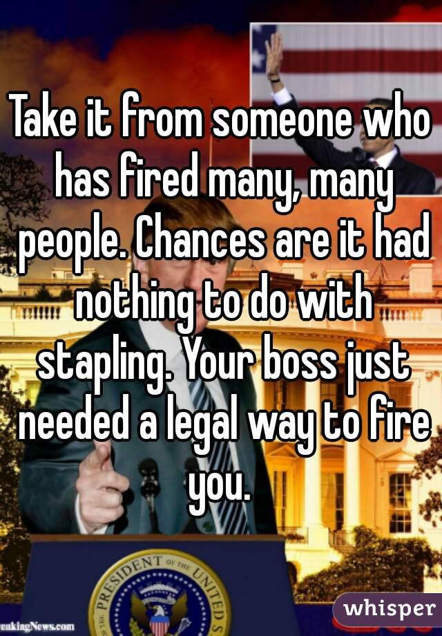 Take it from someone who has fired many, many people. Chances are it had nothing to do with stapling. Your boss just needed a legal way to fire you. 