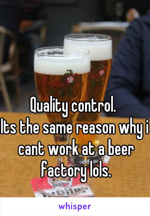 Quality control. 
Its the same reason why i cant work at a beer factory lols.