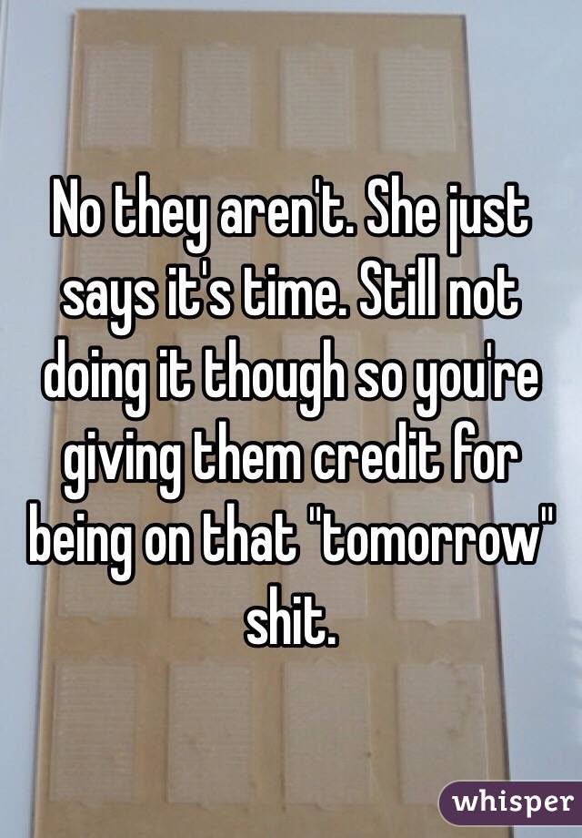 No they aren't. She just says it's time. Still not doing it though so you're giving them credit for being on that "tomorrow" shit. 