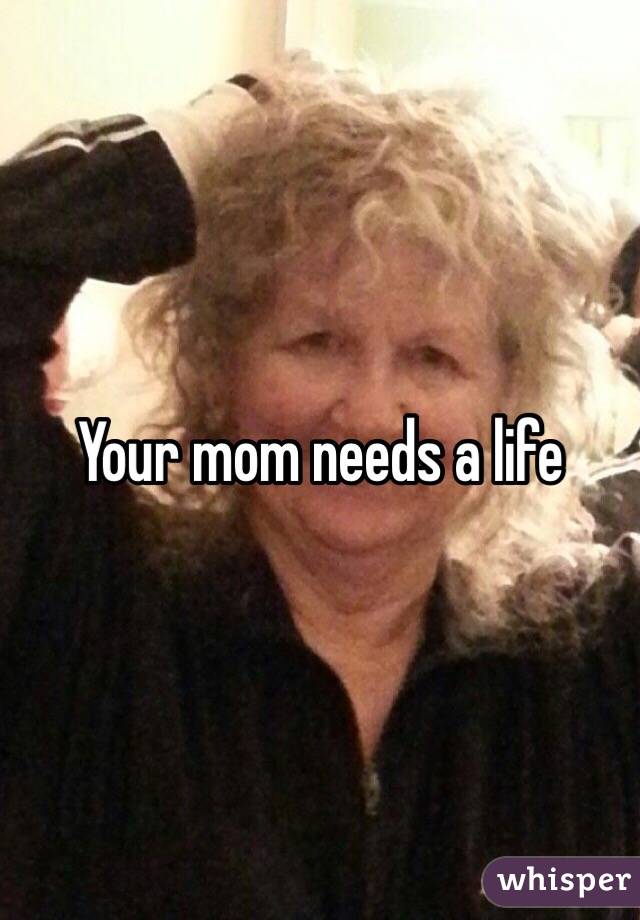 Your mom needs a life