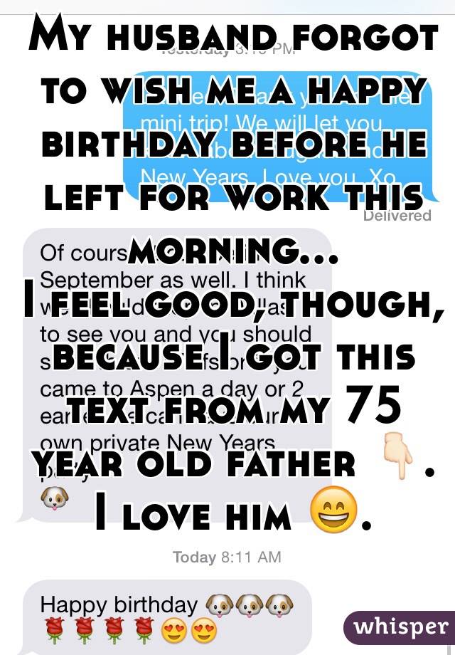 My husband forgot to wish me a happy birthday before he left for work this morning... 
I feel good, though, because I got this text from my 75 year old father 👇🏻. I love him 😄. 