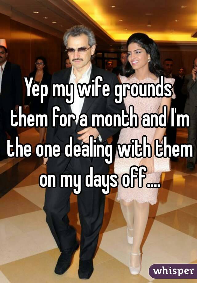 Yep my wife grounds them for a month and I'm the one dealing with them on my days off....
