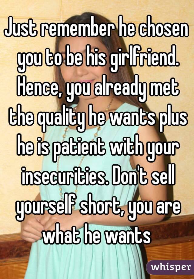 Just remember he chosen you to be his girlfriend. Hence, you already met the quality he wants plus he is patient with your insecurities. Don't sell yourself short, you are what he wants 