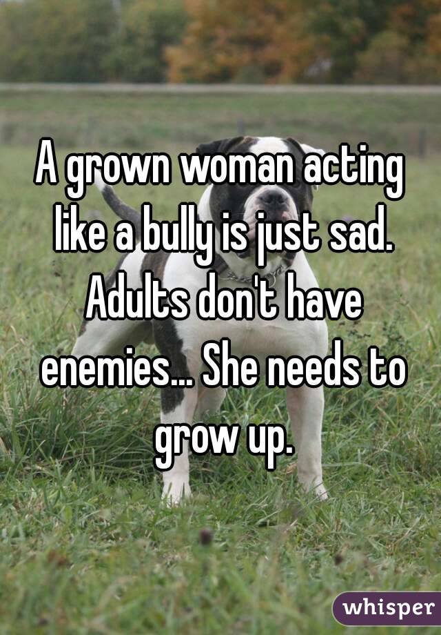 A grown woman acting like a bully is just sad. Adults don't have enemies... She needs to grow up.