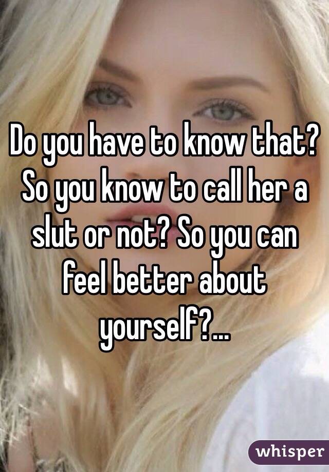 Do you have to know that? So you know to call her a slut or not? So you can feel better about yourself?...