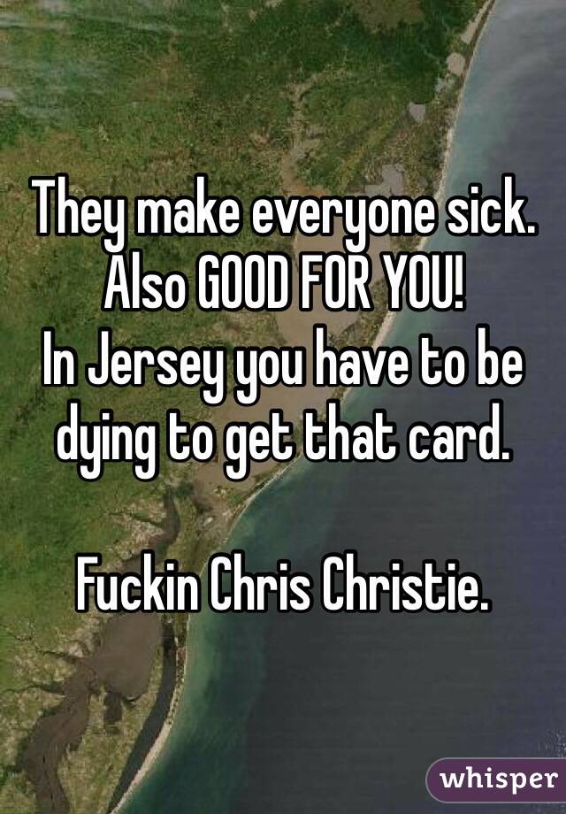 They make everyone sick. Also GOOD FOR YOU!
In Jersey you have to be dying to get that card.

Fuckin Chris Christie.