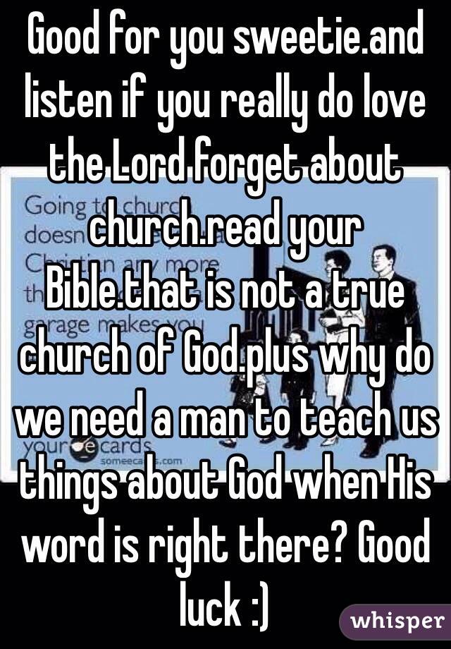 Good for you sweetie.and listen if you really do love the Lord forget about church.read your Bible.that is not a true church of God.plus why do we need a man to teach us things about God when His word is right there? Good luck :)