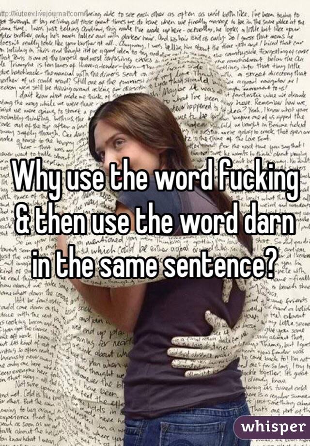 Why use the word fucking & then use the word darn in the same sentence?