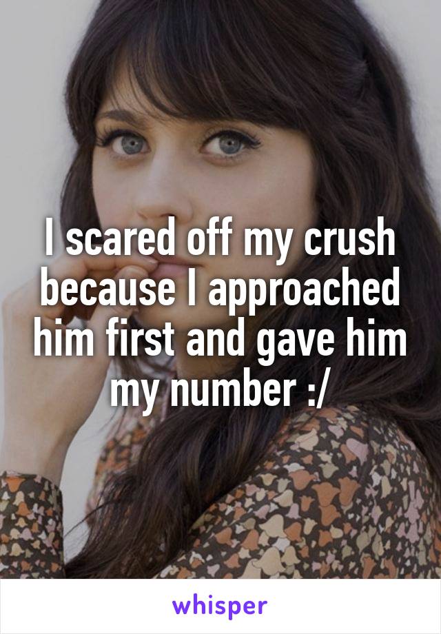 I scared off my crush because I approached him first and gave him my number :/