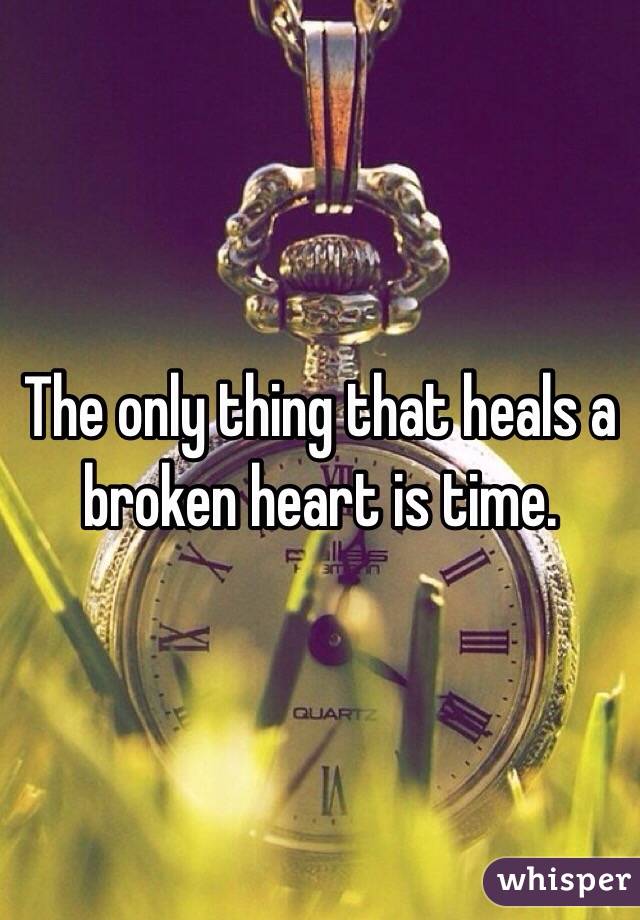 The only thing that heals a broken heart is time.