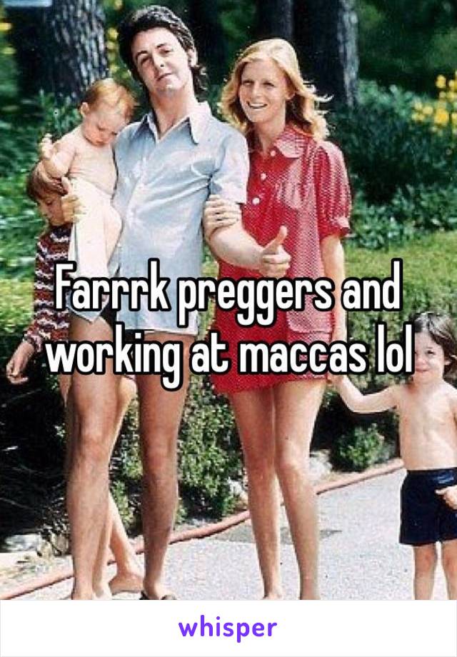 Farrrk preggers and working at maccas lol