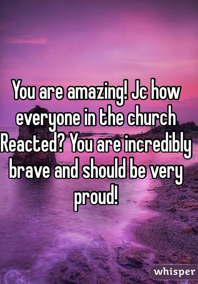 You are amazing! Jc how everyone in the church Reacted? You are incredibly brave and should be very proud!