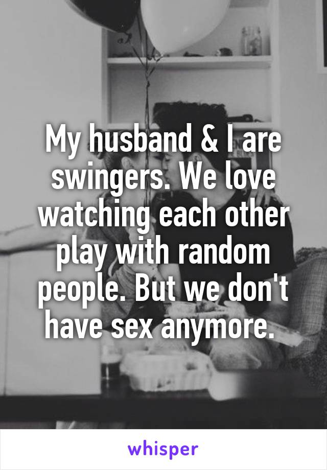 My husband & I are swingers. We love watching each other play with random people. But we don't have sex anymore. 