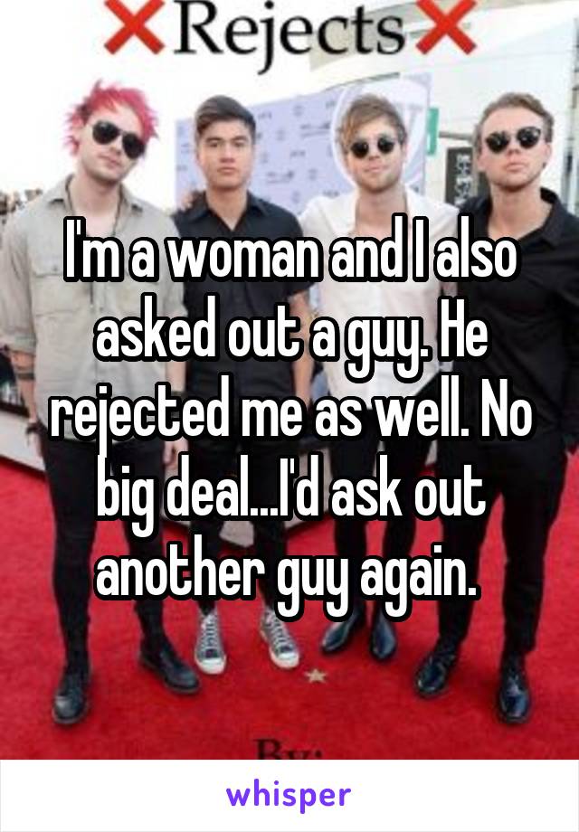 I'm a woman and I also asked out a guy. He rejected me as well. No big deal...I'd ask out another guy again. 