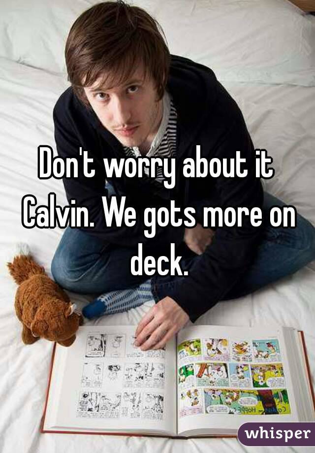 Don't worry about it Calvin. We gots more on deck.