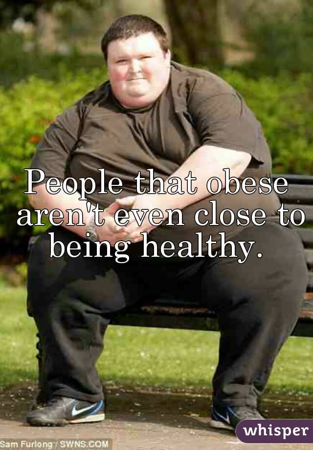 People that obese aren't even close to being healthy. 