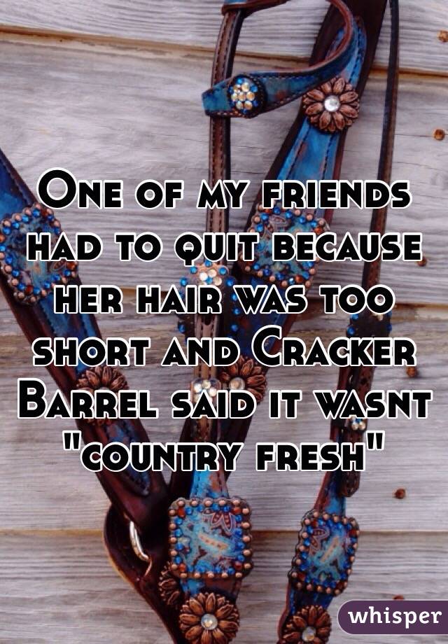 One of my friends had to quit because her hair was too short and Cracker Barrel said it wasnt "country fresh"