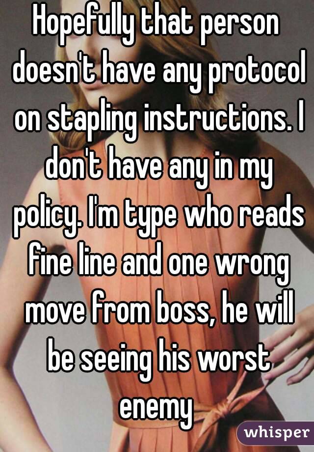 Hopefully that person doesn't have any protocol on stapling instructions. I don't have any in my policy. I'm type who reads fine line and one wrong move from boss, he will be seeing his worst enemy 