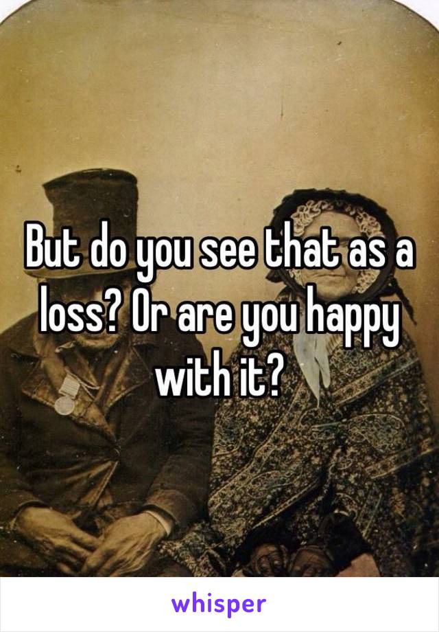 But do you see that as a loss? Or are you happy with it?