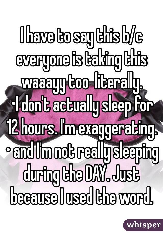 I have to say this b/c everyone is taking this waaayy too  literally.
•I don't actually sleep for 12 hours. I'm exaggerating.
• and I'm not really sleeping during the DAY. Just because I used the word.