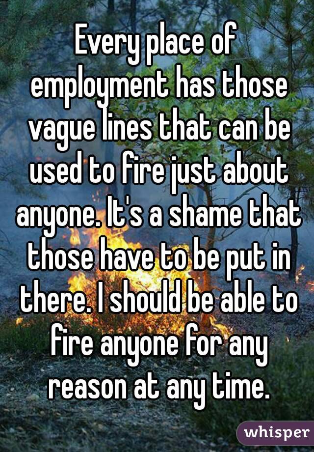 Every place of employment has those vague lines that can be used to fire just about anyone. It's a shame that those have to be put in there. I should be able to fire anyone for any reason at any time.