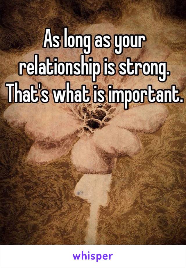 As long as your relationship is strong. That's what is important.