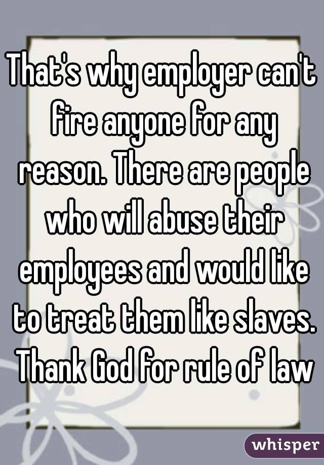 That's why employer can't fire anyone for any reason. There are people who will abuse their employees and would like to treat them like slaves. Thank God for rule of law