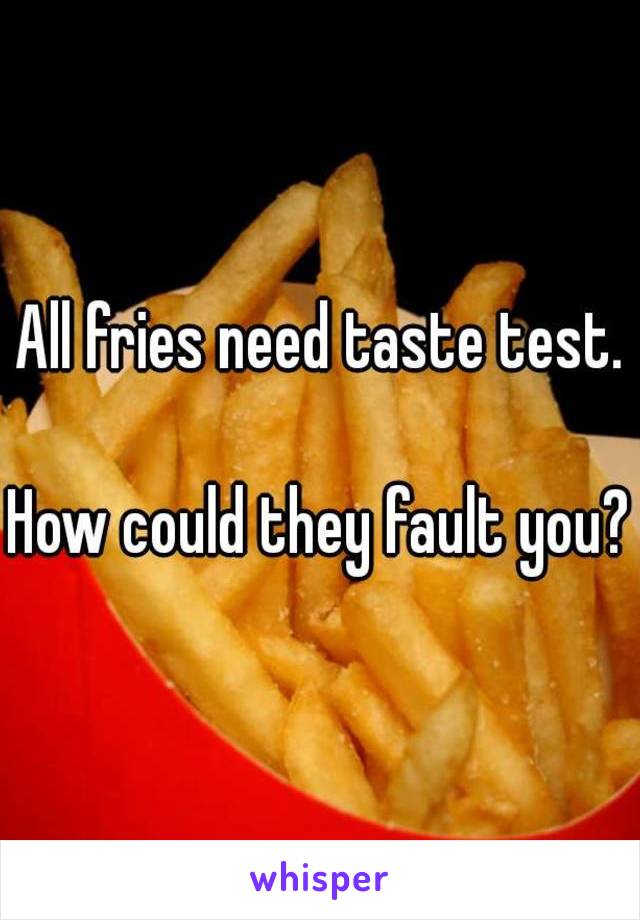 All fries need taste test.

How could they fault you?