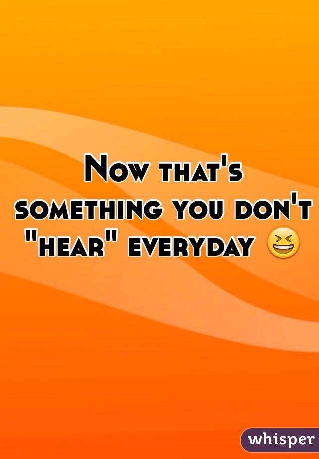 Now that's something you don't "hear" everyday 😆