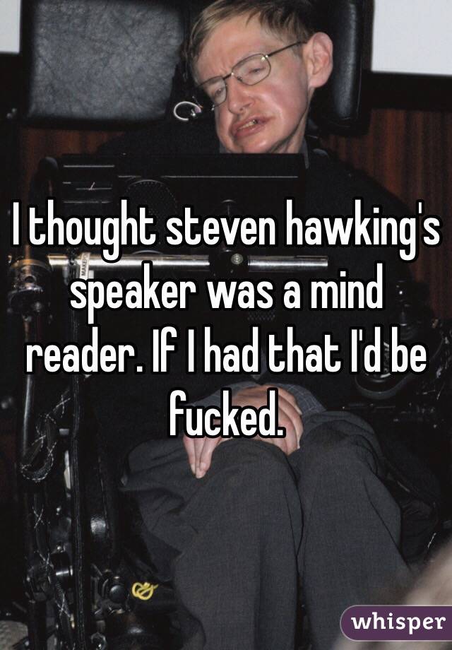 I thought steven hawking's speaker was a mind reader. If I had that I'd be fucked. 