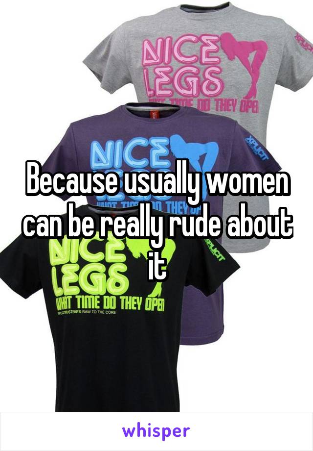Because usually women can be really rude about it