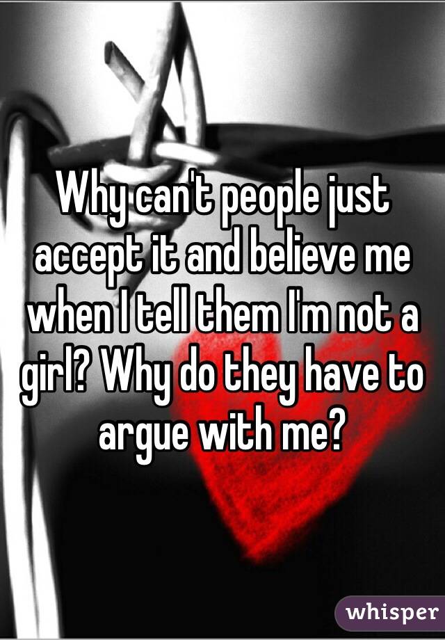 Why can't people just accept it and believe me when I tell them I'm not a girl? Why do they have to argue with me? 