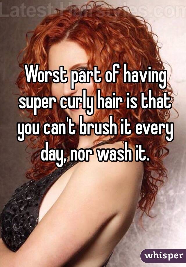 Worst part of having super curly hair is that you can't brush it every day, nor wash it.