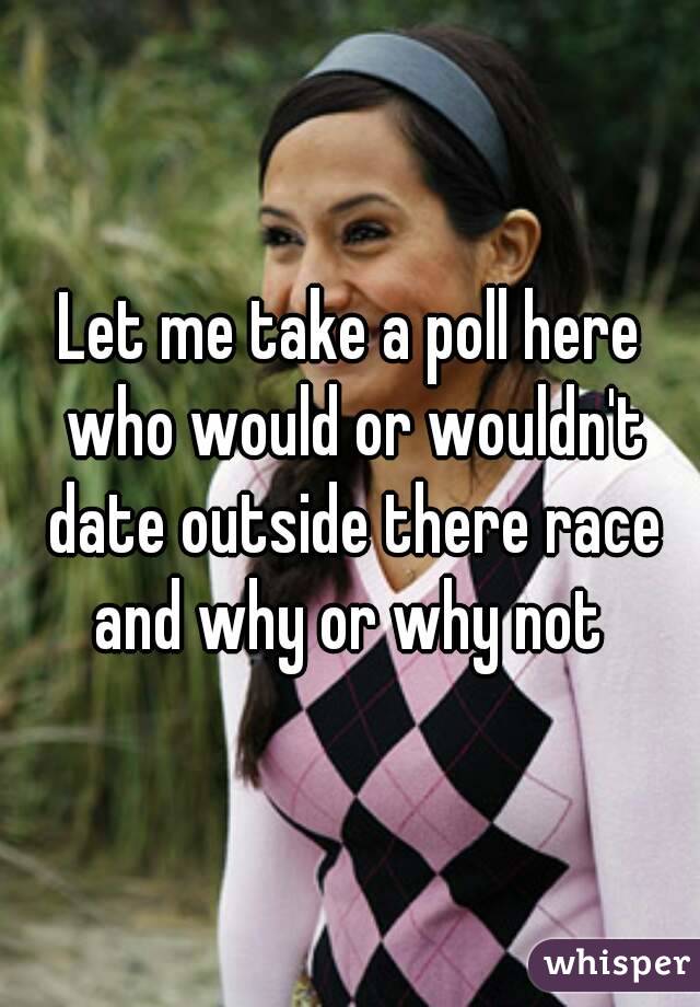 Let me take a poll here who would or wouldn't date outside there race and why or why not 