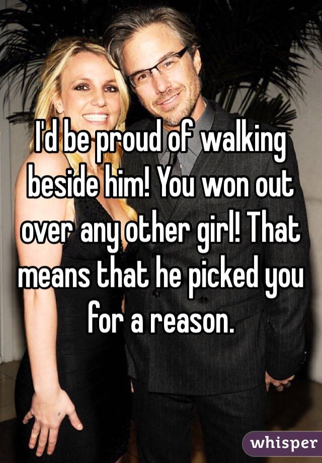 I'd be proud of walking beside him! You won out over any other girl! That means that he picked you for a reason.