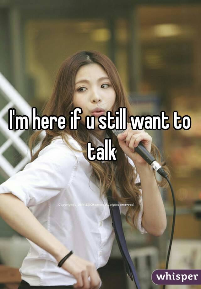 I'm here if u still want to talk