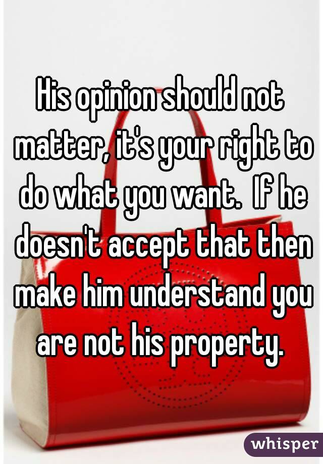 His opinion should not matter, it's your right to do what you want.  If he doesn't accept that then make him understand you are not his property. 