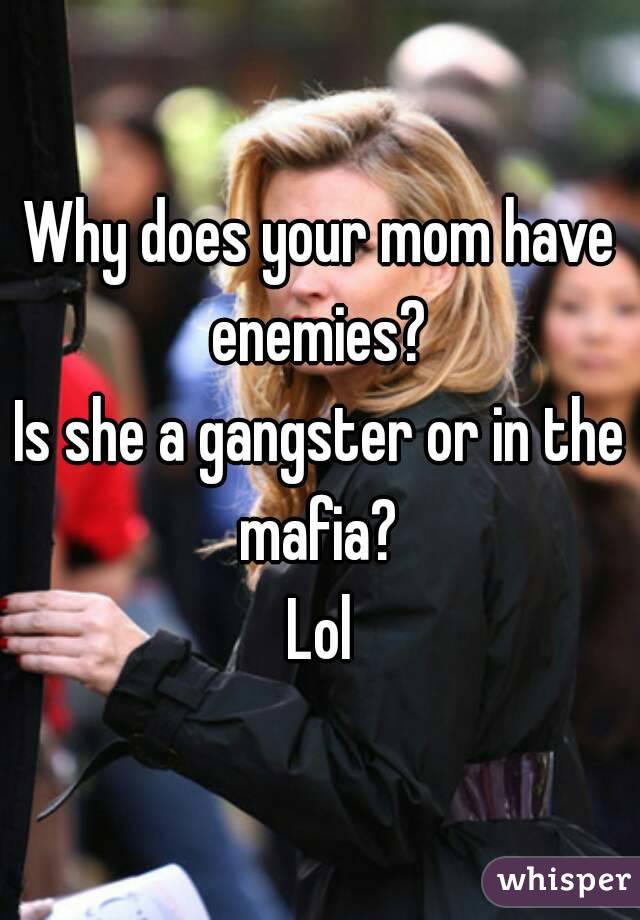 Why does your mom have enemies? 
Is she a gangster or in the mafia? 
Lol